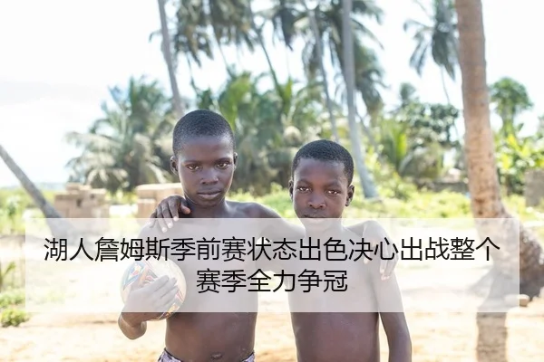 湖人詹姆斯季前赛状态出色决心出战整个赛季全力争冠