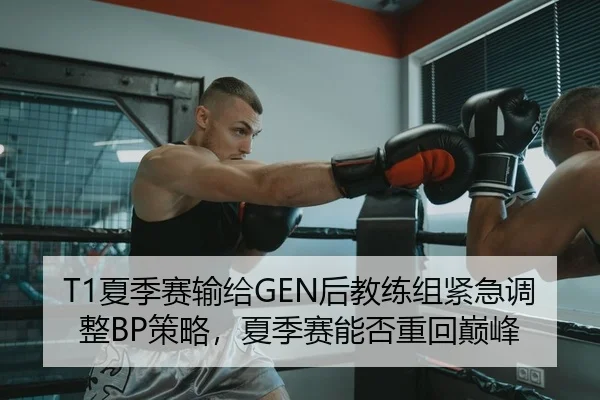 T1夏季赛输给GEN后教练组紧急调整BP策略，夏季赛能否重回巅峰